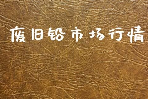 废旧铅市场行情_https://m.jnlaobingbanjia.com_理财规划_第1张