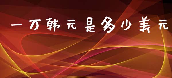 一万韩元是多少美元_https://m.jnlaobingbanjia.com_股市新闻_第1张