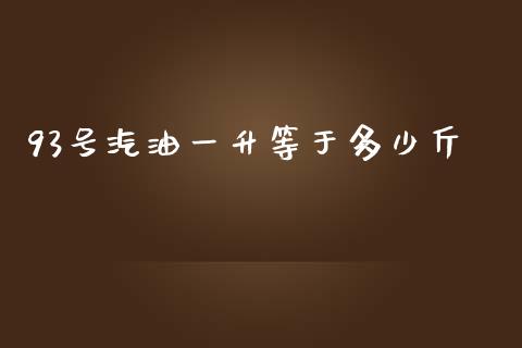 93号汽油一升等于多少斤_https://m.jnlaobingbanjia.com_股市新闻_第1张