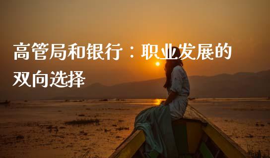 高管局和银行：职业发展的双向选择_https://m.jnlaobingbanjia.com_基金市场_第1张