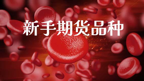 新手期货品种_https://m.jnlaobingbanjia.com_基金市场_第1张