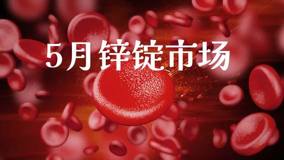 5月锌锭市场_https://m.jnlaobingbanjia.com_全球市场_第1张