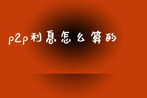 p2p利息怎么算的_https://m.jnlaobingbanjia.com_理财规划_第1张