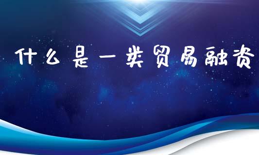 什么是一类贸易融资_https://m.jnlaobingbanjia.com_股市新闻_第1张