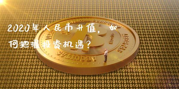 2020年人民币升值，如何把握投资机遇？_https://m.jnlaobingbanjia.com_全球市场_第1张