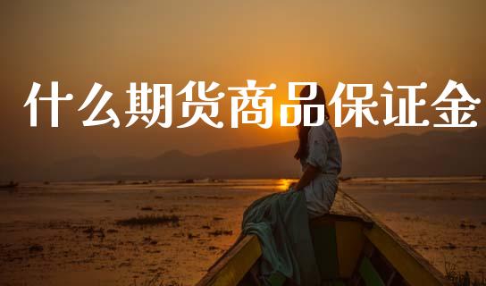 什么期货商品保证金_https://m.jnlaobingbanjia.com_股市新闻_第1张