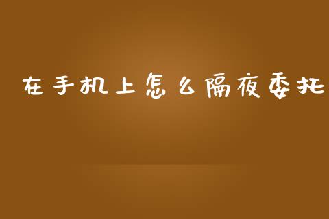 在手机上怎么隔夜委托_https://m.jnlaobingbanjia.com_金融监管_第1张