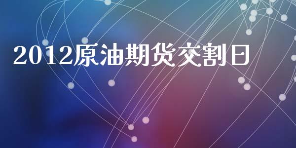 2012原油期货交割日_https://m.jnlaobingbanjia.com_基金市场_第1张