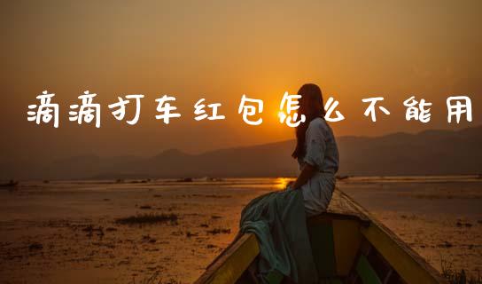 滴滴打车红包怎么不能用_https://m.jnlaobingbanjia.com_全球市场_第1张
