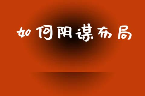 如何阴谋布局_https://m.jnlaobingbanjia.com_理财规划_第1张