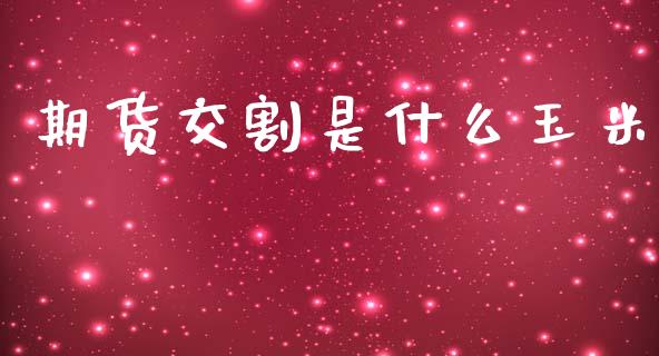 期货交割是什么玉米_https://m.jnlaobingbanjia.com_股市新闻_第1张