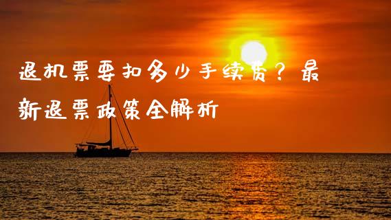 退机票要扣多少手续费？最新退票政策全解析_https://m.jnlaobingbanjia.com_金融监管_第1张