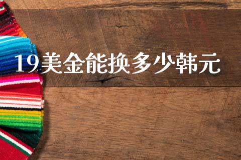 19美金能换多少韩元_https://m.jnlaobingbanjia.com_基金市场_第1张