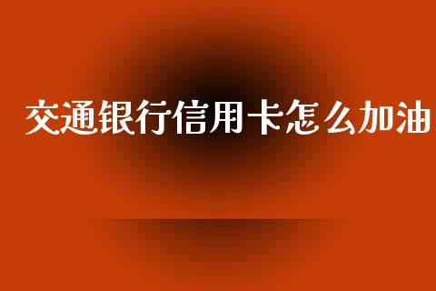 交通银行信用卡怎么加油_https://m.jnlaobingbanjia.com_全球市场_第1张