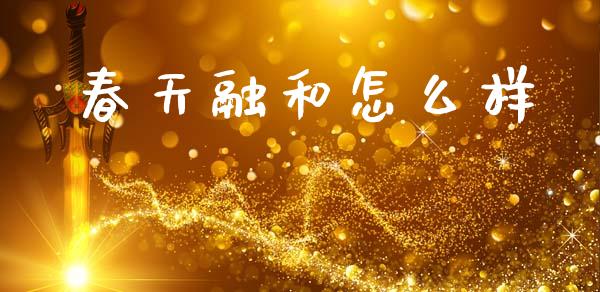 春天融和怎么样_https://m.jnlaobingbanjia.com_股市新闻_第1张