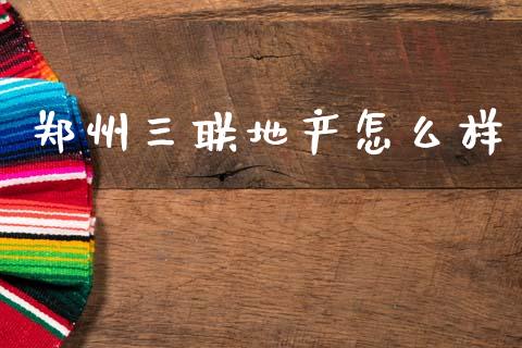 郑州三联地产怎么样_https://m.jnlaobingbanjia.com_股市新闻_第1张