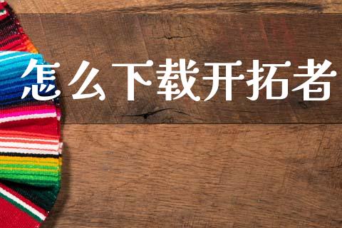 怎么下载开拓者_https://m.jnlaobingbanjia.com_股市新闻_第1张