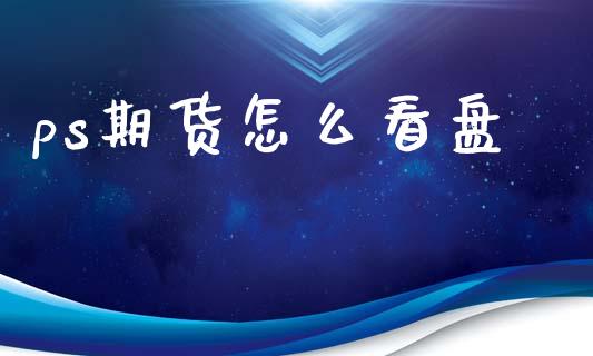 ps期货怎么看盘_https://m.jnlaobingbanjia.com_全球市场_第1张