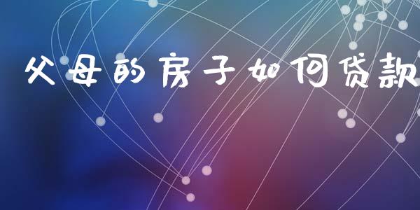 父母的房子如何贷款_https://m.jnlaobingbanjia.com_股市新闻_第1张
