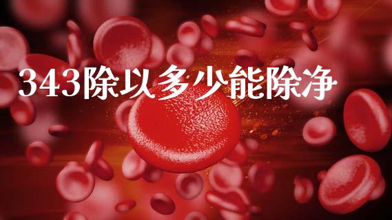 343除以多少能除净_https://m.jnlaobingbanjia.com_全球市场_第1张