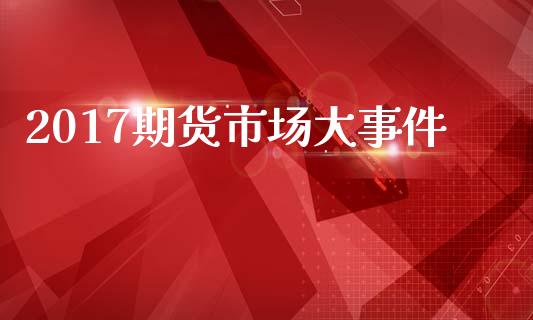 2017期货市场大事件_https://m.jnlaobingbanjia.com_基金市场_第1张
