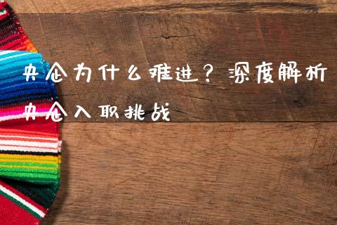 央企为什么难进？深度解析央企入职挑战_https://m.jnlaobingbanjia.com_基金市场_第1张