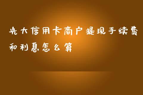 光大信用卡商户提现手续费和利息怎么算_https://m.jnlaobingbanjia.com_区块链_第1张