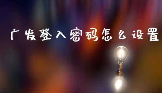 广发登入密码怎么设置_https://m.jnlaobingbanjia.com_区块链_第1张