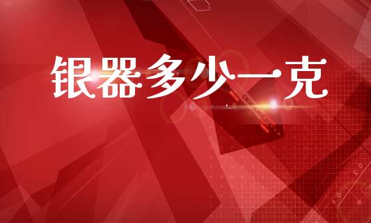 银器多少一克_https://m.jnlaobingbanjia.com_理财规划_第1张