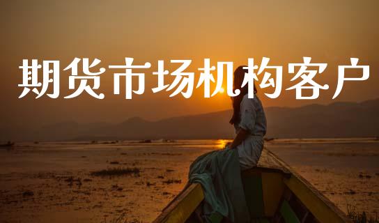 期货市场机构客户_https://m.jnlaobingbanjia.com_金融监管_第1张
