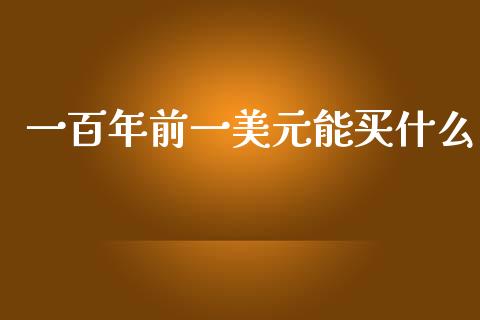 一百年前一美元能买什么_https://m.jnlaobingbanjia.com_理财规划_第1张
