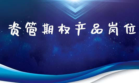 资管期权产品岗位_https://m.jnlaobingbanjia.com_全球市场_第1张