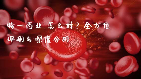 特一药业 怎么样？全方位评测与深度分析_https://m.jnlaobingbanjia.com_理财规划_第1张