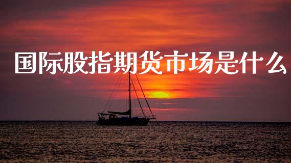 国际股指期货市场是什么_https://m.jnlaobingbanjia.com_理财规划_第1张