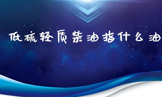 低硫轻质柴油指什么油_https://m.jnlaobingbanjia.com_区块链_第1张