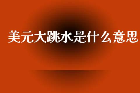 美元大跳水是什么意思_https://m.jnlaobingbanjia.com_全球市场_第1张
