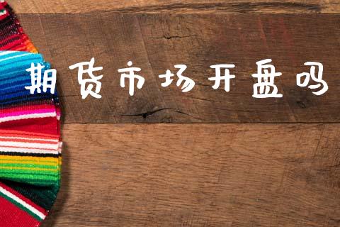 期货市场开盘吗_https://m.jnlaobingbanjia.com_金融监管_第1张