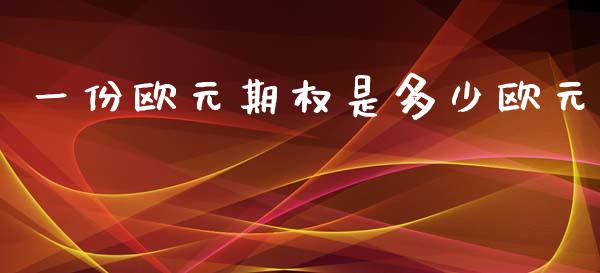 一份欧元期权是多少欧元_https://m.jnlaobingbanjia.com_基金市场_第1张