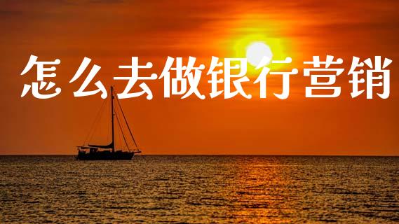 怎么去做银行营销_https://m.jnlaobingbanjia.com_全球市场_第1张