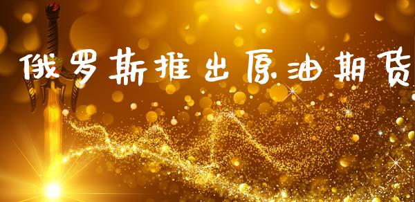 俄罗斯推出原油期货_https://m.jnlaobingbanjia.com_金融监管_第1张