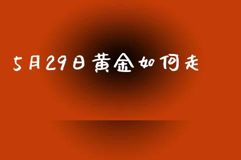 5月29日黄金如何走_https://m.jnlaobingbanjia.com_股市新闻_第1张