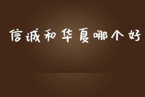 信诚和华夏哪个好_https://m.jnlaobingbanjia.com_股市新闻_第1张