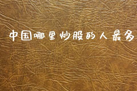 中国哪里炒股的人最多_https://m.jnlaobingbanjia.com_股市新闻_第1张