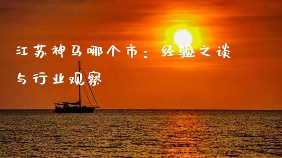 江苏神马哪个市：经验之谈与行业观察_https://m.jnlaobingbanjia.com_全球市场_第1张