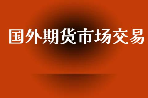 国外期货市场交易_https://m.jnlaobingbanjia.com_基金市场_第1张