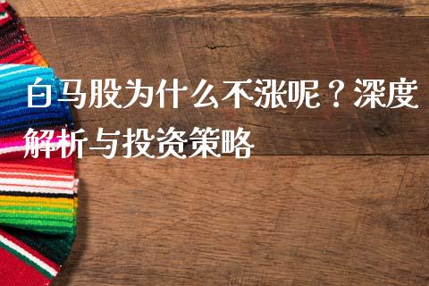 白马股为什么不涨呢？深度解析与投资策略_https://m.jnlaobingbanjia.com_理财规划_第1张