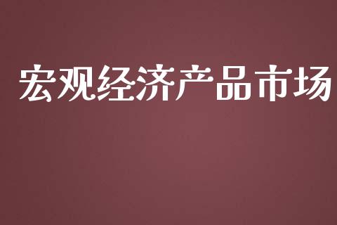 宏观经济产品市场_https://m.jnlaobingbanjia.com_金融监管_第1张