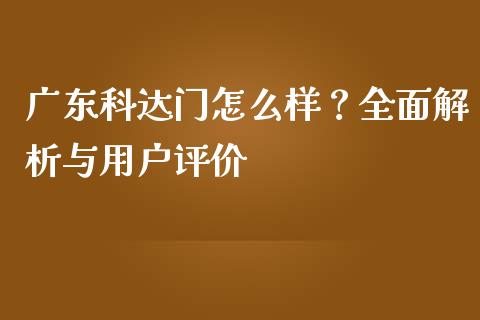 广东科达门怎么样？全面解析与用户评价_https://m.jnlaobingbanjia.com_区块链_第1张