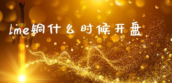 lme铜什么时候开盘_https://m.jnlaobingbanjia.com_理财规划_第1张