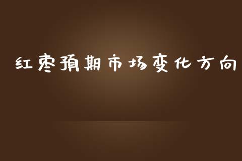 红枣预期市场变化方向_https://m.jnlaobingbanjia.com_理财规划_第1张